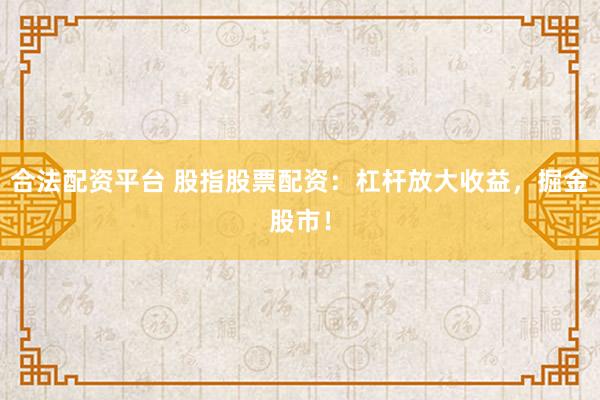 合法配资平台 股指股票配资：杠杆放大收益，掘金股市！