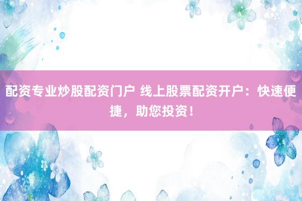 配资专业炒股配资门户 线上股票配资开户：快速便捷，助您投资！