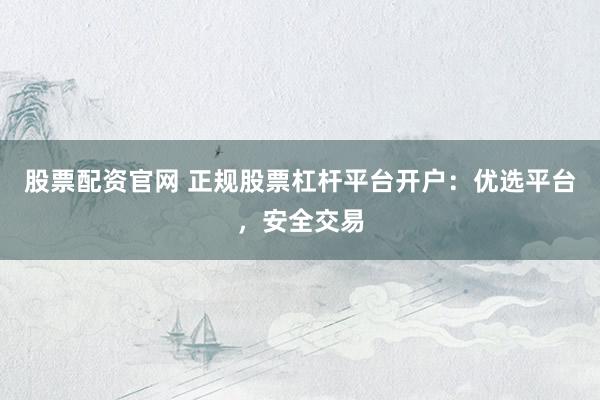 股票配资官网 正规股票杠杆平台开户：优选平台，安全交易