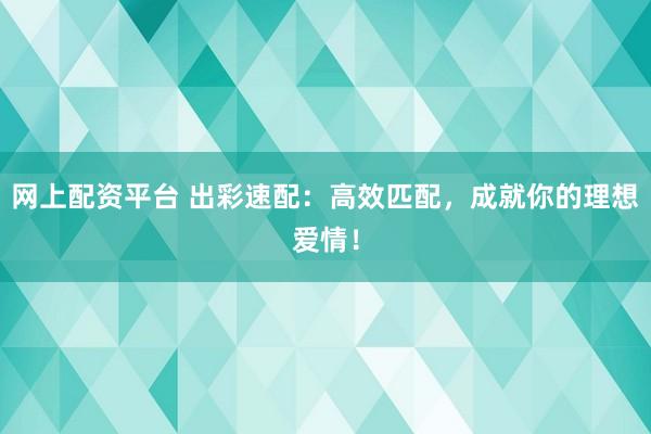 网上配资平台 出彩速配:高效匹配,成就你的理想爱情!