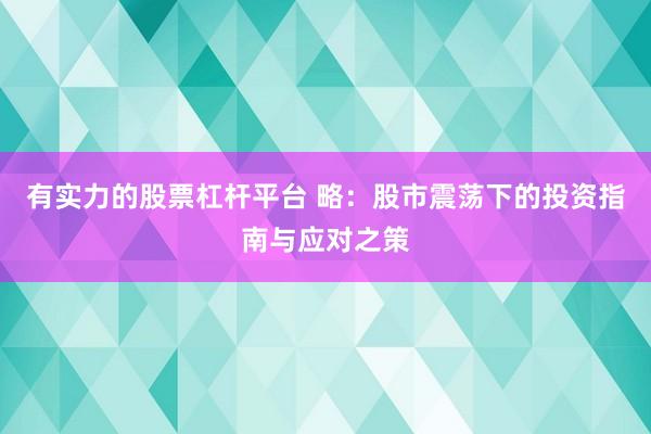 有实力的股票杠杆平台 略：股市震荡下的投资指南与应对之策