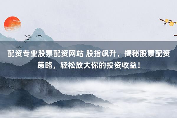 配资专业股票配资网站 股指飙升，揭秘股票配资策略，轻松放大你的投资收益！