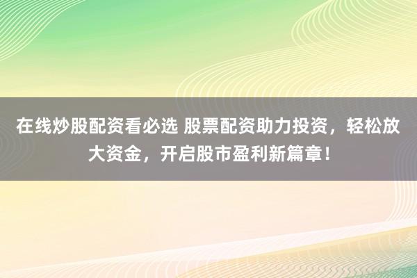 在线炒股配资看必选 股票配资助力投资，轻松放大资金，开启股市盈利新篇章！