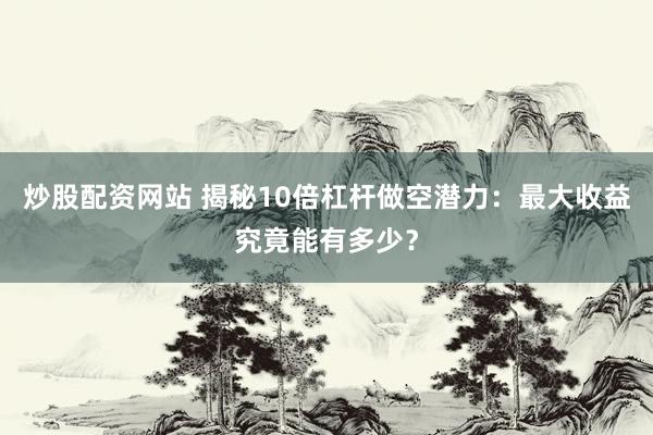 炒股配资网站 揭秘10倍杠杆做空潜力：最大收益究竟能有多少？