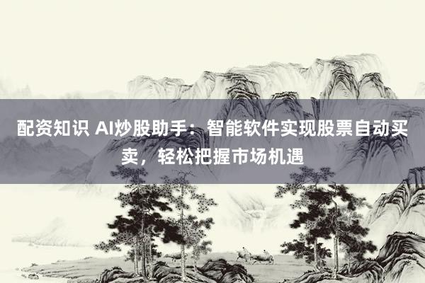 配资知识 AI炒股助手：智能软件实现股票自动买卖，轻松把握市场机遇