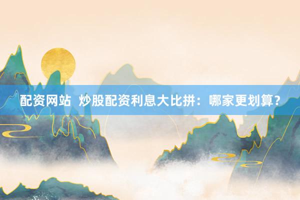 配资网站  炒股配资利息大比拼：哪家更划算？