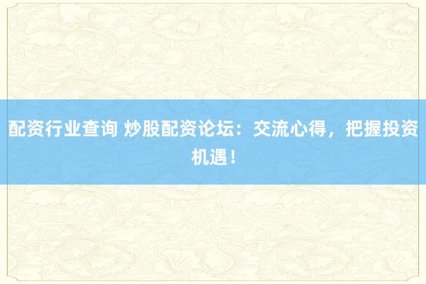 配资行业查询 炒股配资论坛：交流心得，把握投资机遇！