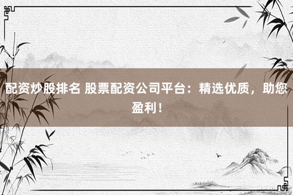 配资炒股排名 股票配资公司平台：精选优质，助您盈利！