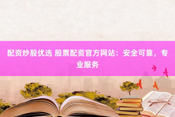 配资炒股优选 股票配资官方网站:安全可靠,专业服务