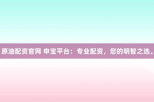 原油配资官网 申宝平台：专业配资，您的明智之选。