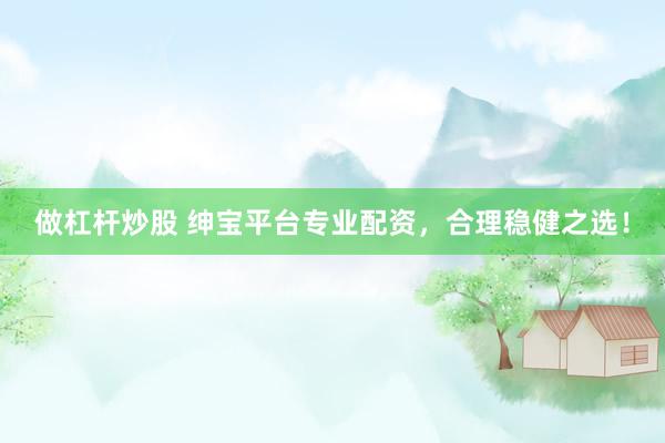 做杠杆炒股 绅宝平台专业配资，合理稳健之选！