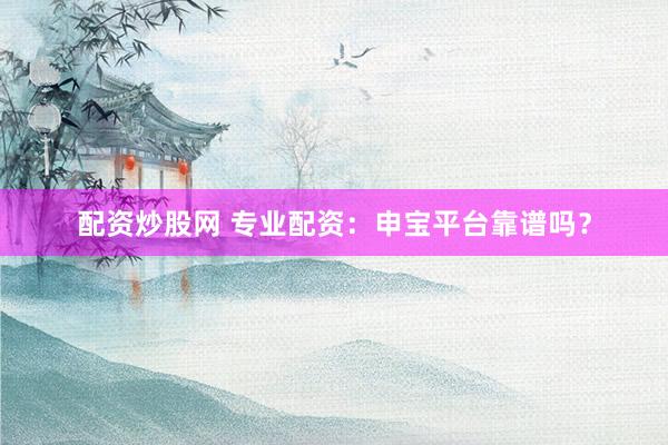 配资炒股网 专业配资:申宝平台靠谱吗?
