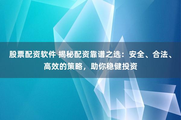 股票配资软件 揭秘配资靠谱之选：安全、合法、高效的策略，助你稳健投资