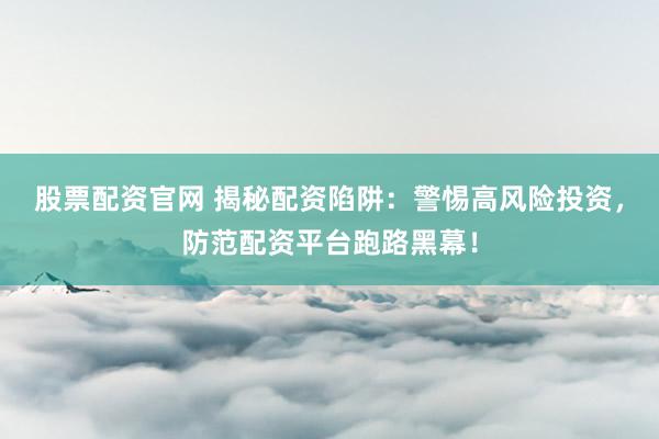 股票配资官网 揭秘配资陷阱：警惕高风险投资，防范配资平台跑路黑幕！