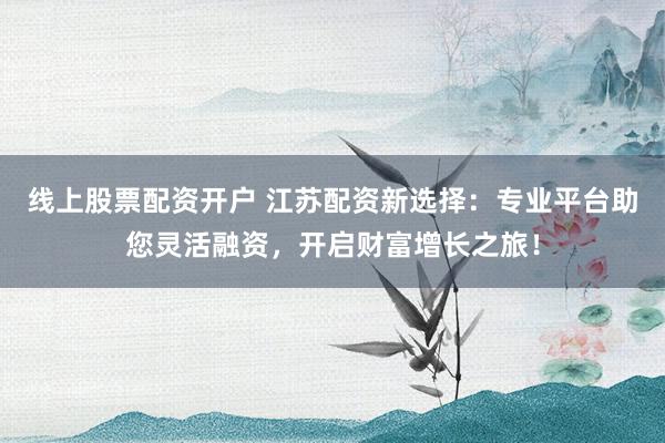 线上股票配资开户 江苏配资新选择:专业平台助您灵活融资,开启财富增长之旅!