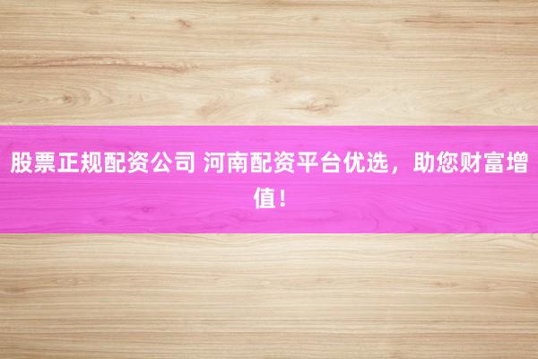 股票正规配资公司 河南配资平台优选，助您财富增值！