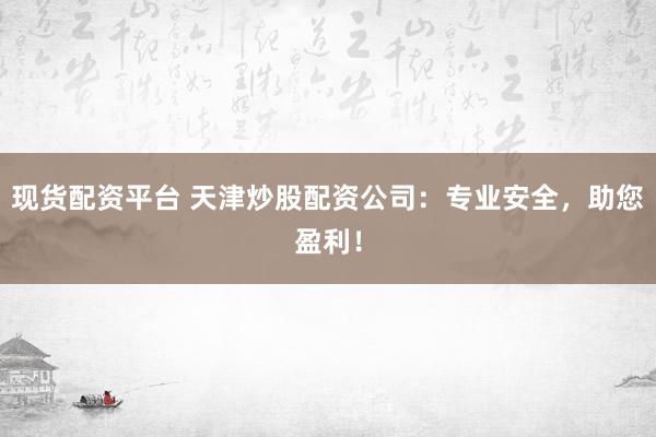 现货配资平台 天津炒股配资公司：专业安全，助您盈利！