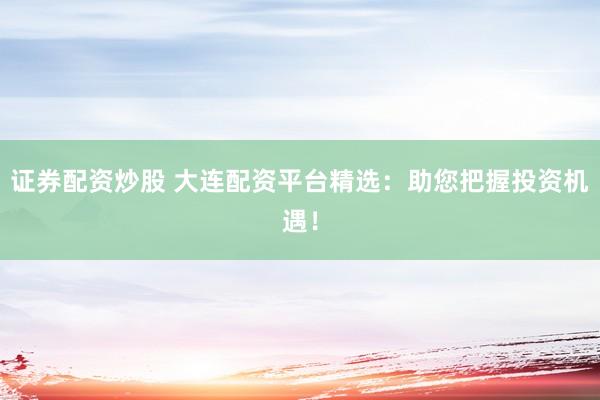 证券配资炒股 大连配资平台精选:助您把握投资机遇!