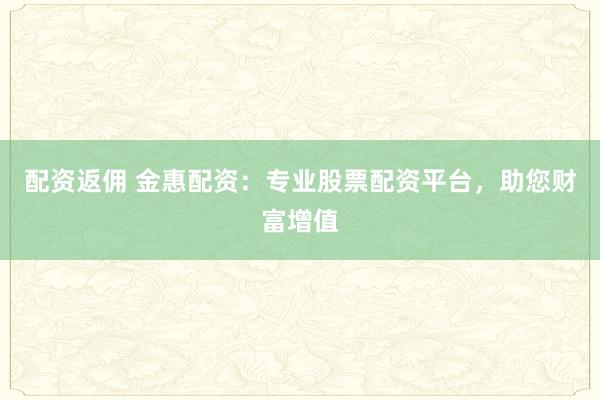 配资返佣 金惠配资:专业股票配资平台,助您财富增值