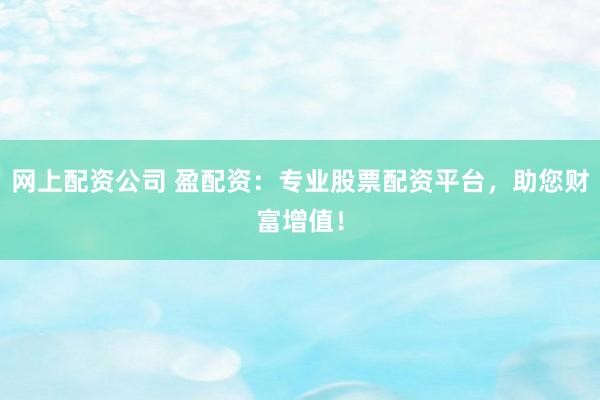 网上配资公司 盈配资：专业股票配资平台，助您财富增值！