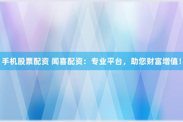 手机股票配资 闻喜配资:专业平台,助您财富增值!