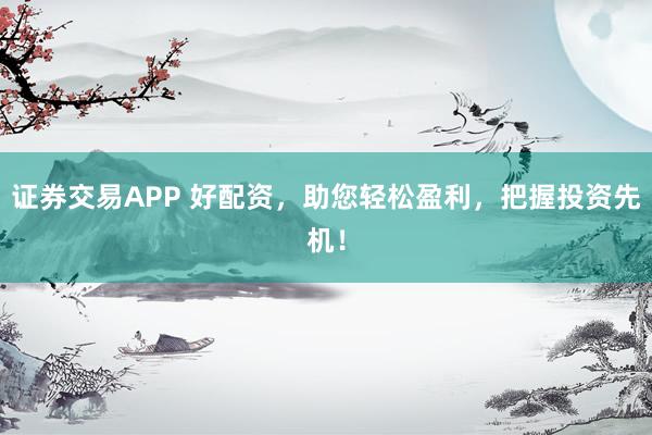 证券交易APP 好配资，助您轻松盈利，把握投资先机！