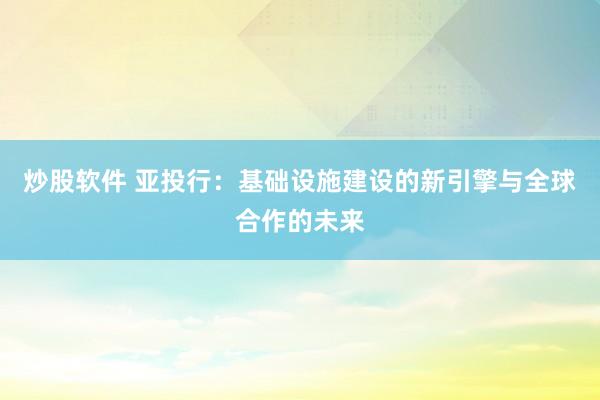 炒股软件 亚投行:基础设施建设的新引擎与全球合作的未来