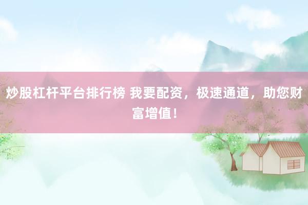炒股杠杆平台排行榜 我要配资，极速通道，助您财富增值！