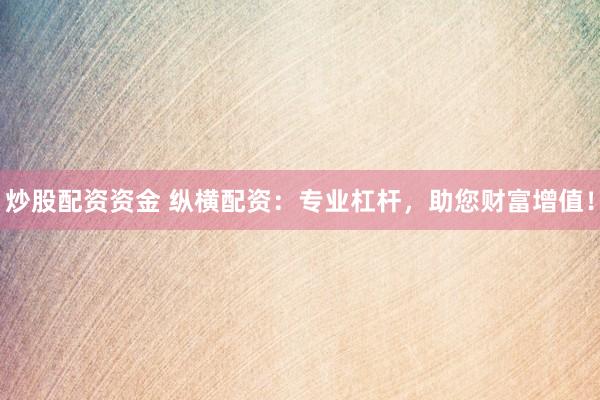 炒股配资资金 纵横配资:专业杠杆,助您财富增值!