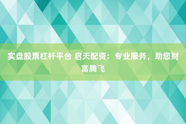 实盘股票杠杆平台 启天配资：专业服务，助您财富腾飞