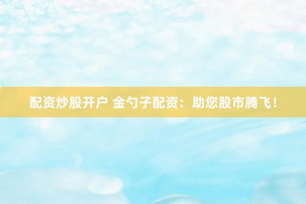 配资炒股开户 金勺子配资：助您股市腾飞！