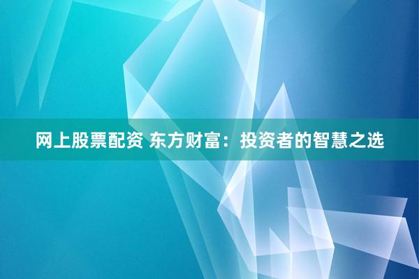 网上股票配资 东方财富：投资者的智慧之选