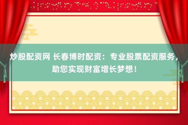炒股配资网 长春博时配资：专业股票配资服务，助您实现财富增长梦想！
