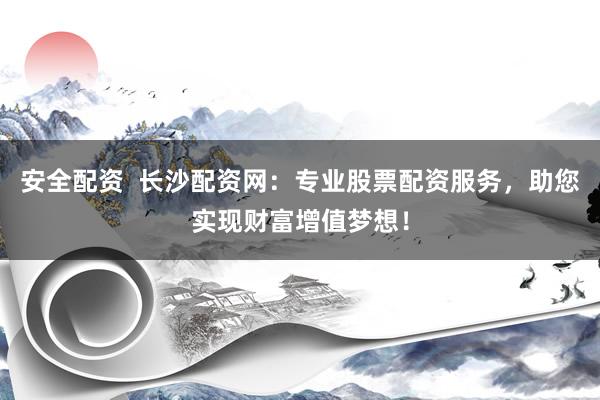 安全配资  长沙配资网：专业股票配资服务，助您实现财富增值梦想！