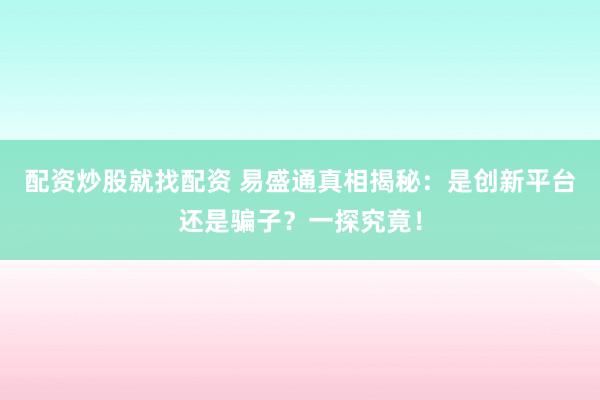 配资炒股就找配资 易盛通真相揭秘：是创新平台还是骗子？一探究竟！