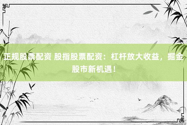 正规股票配资 股指股票配资：杠杆放大收益，掘金股市新机遇！