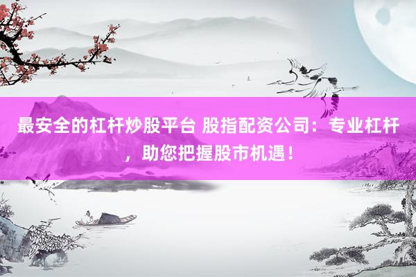 最安全的杠杆炒股平台 股指配资公司：专业杠杆，助您把握股市机遇！