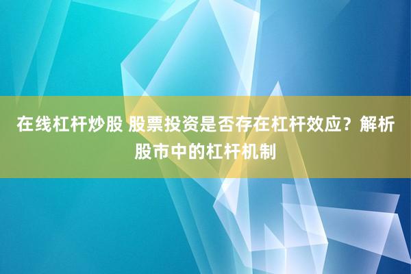 在线杠杆炒股 股票投资是否存在杠杆效应？解析股市中的杠杆机制