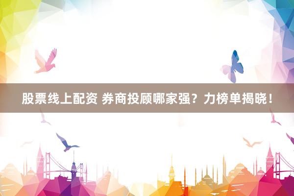 股票线上配资 券商投顾哪家强？力榜单揭晓！