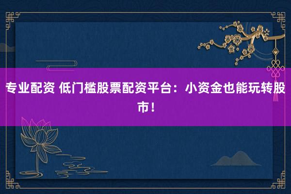 专业配资 低门槛股票配资平台：小资金也能玩转股市！