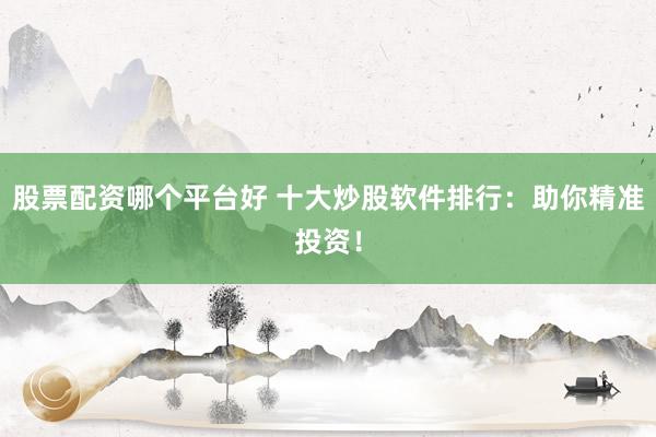 股票配资哪个平台好 十大炒股软件排行：助你精准投资！