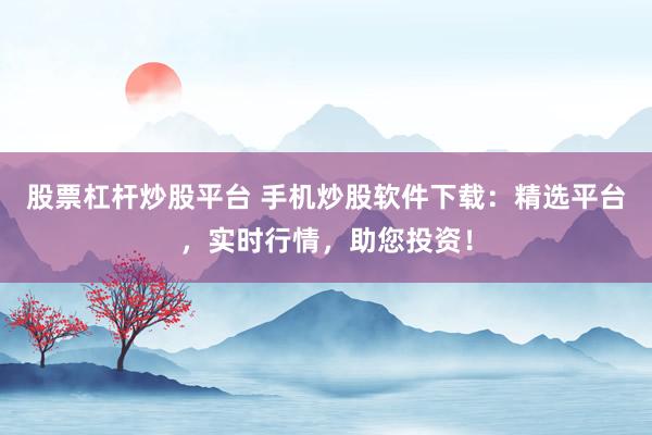 股票杠杆炒股平台 手机炒股软件下载：精选平台，实时行情，助您投资！