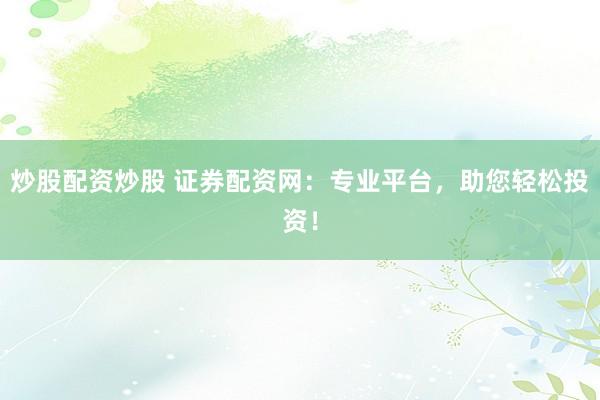 炒股配资炒股 证券配资网:专业平台,助您轻松投资!