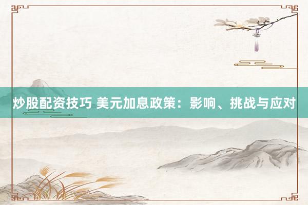 炒股配资技巧 美元加息政策：影响、挑战与应对