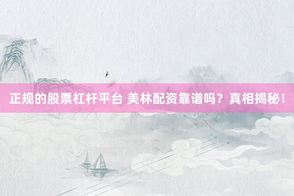 正规的股票杠杆平台 美林配资靠谱吗?真相揭秘!