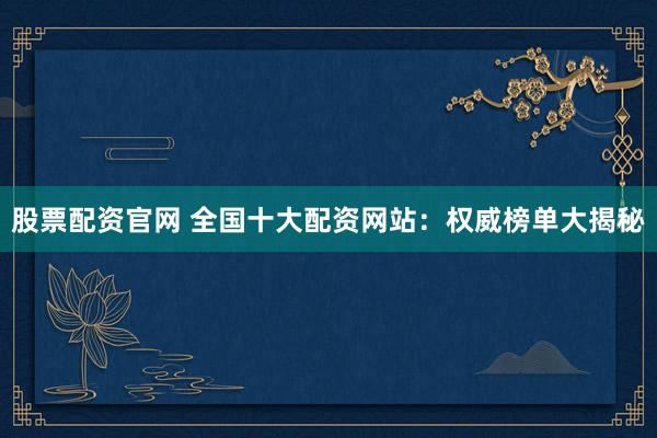 股票配资官网 全国十大配资网站：权威榜单大揭秘