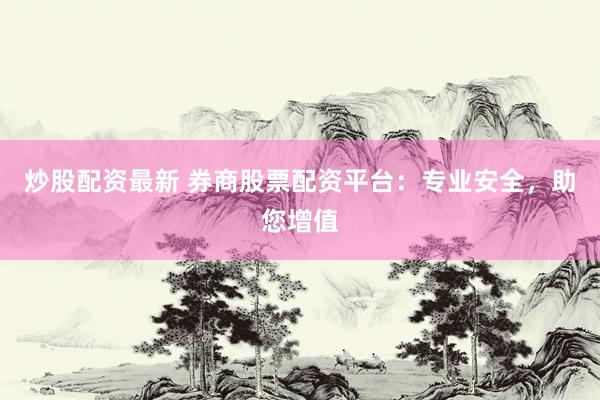 炒股配资最新 券商股票配资平台：专业安全，助您增值