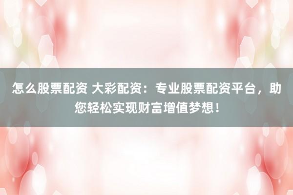怎么股票配资 大彩配资：专业股票配资平台，助您轻松实现财富增值梦想！