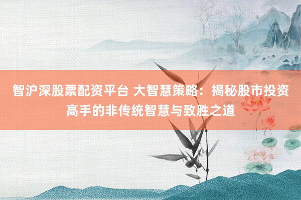 智沪深股票配资平台 大智慧策略:揭秘股市投资高手的非传统智慧与致胜之道