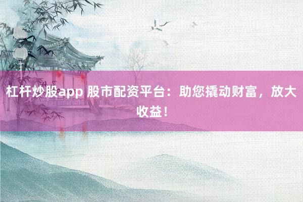 杠杆炒股app 股市配资平台：助您撬动财富，放大收益！